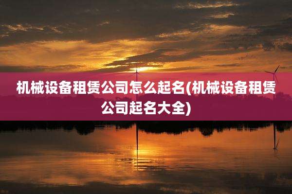 机械设备租赁公司怎么起名(机械设备租赁公司起名大全)