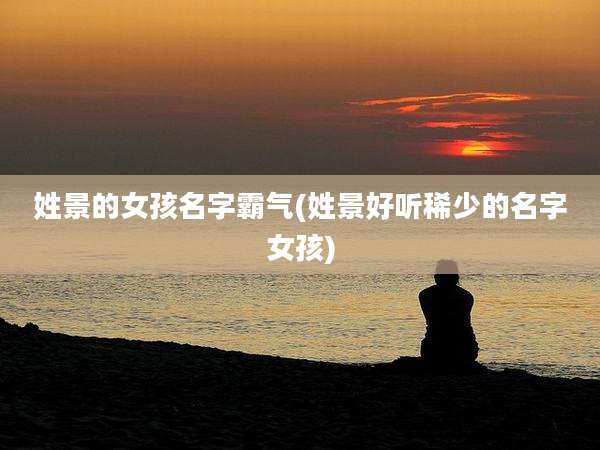 姓景的女孩名字霸气(姓景好听稀少的名字女孩)