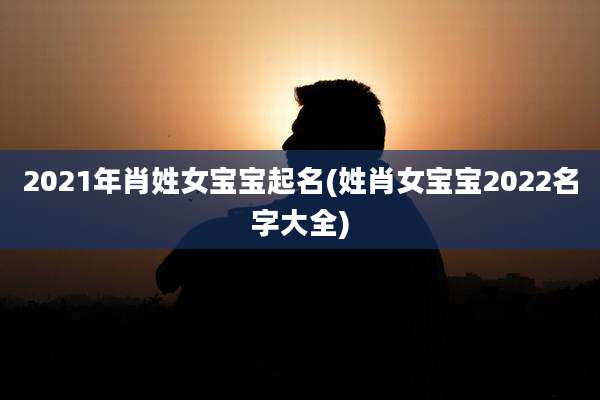 2021年肖姓女宝宝起名(姓肖女宝宝2022名字大全)