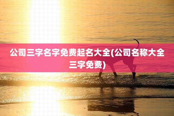 公司三字名字免费起名大全(公司名称大全三字免费)