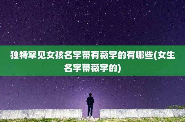 独特罕见女孩名字带有薇字的有哪些(女生名字带薇字的)