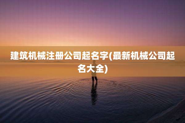建筑机械注册公司起名字(最新机械公司起名大全)