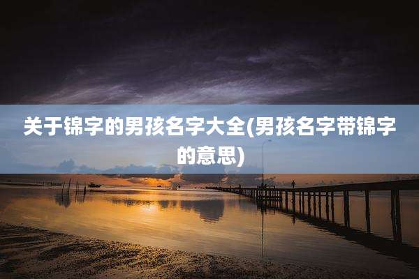 关于锦字的男孩名字大全(男孩名字带锦字的意思)