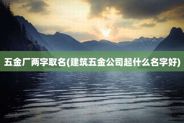 五金厂两字取名(建筑五金公司起什么名字好)