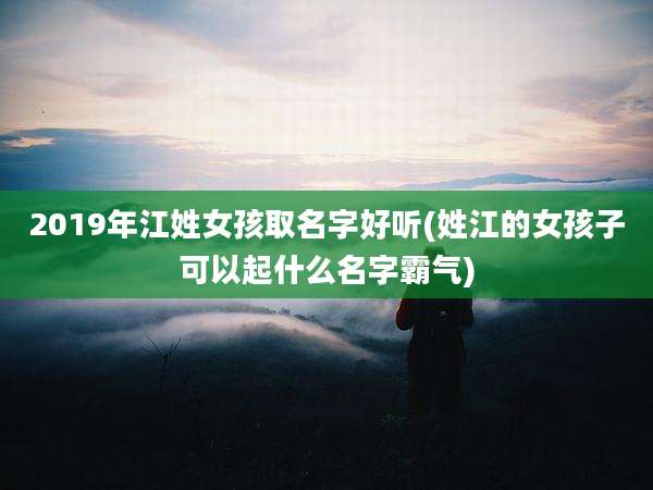 2019年江姓女孩取名字好听(姓江的女孩子可以起什么名字霸气)