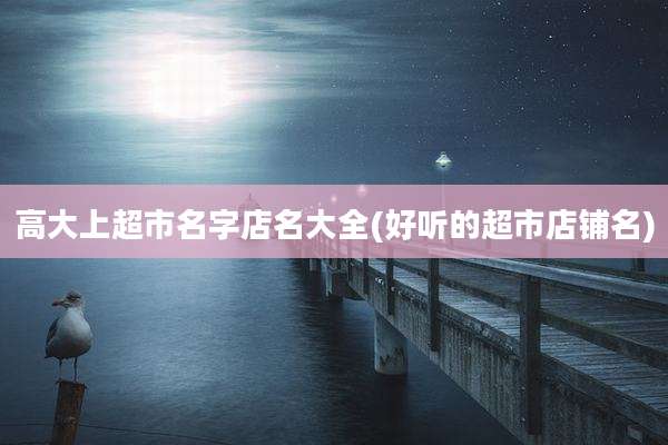 高大上超市名字店名大全(好听的超市店铺名)
