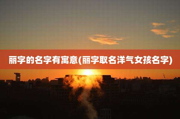 丽字的名字有寓意(丽字取名洋气女孩名字)