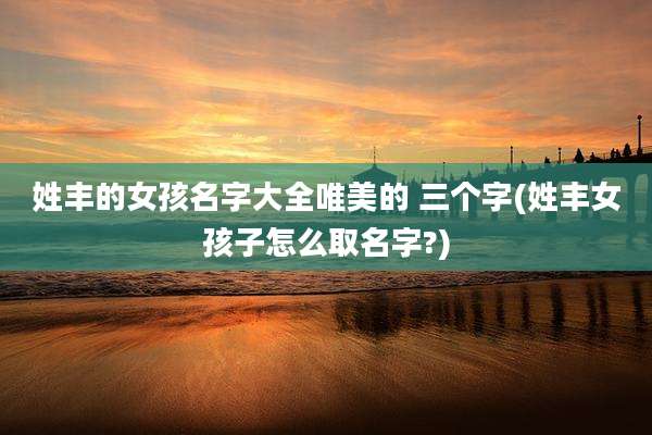 姓丰的女孩名字大全唯美的 三个字(姓丰女孩子怎么取名字?)