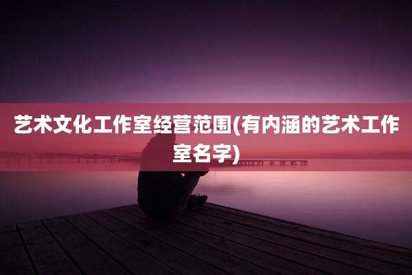 艺术文化工作室经营范围(有内涵的艺术工作室名字)