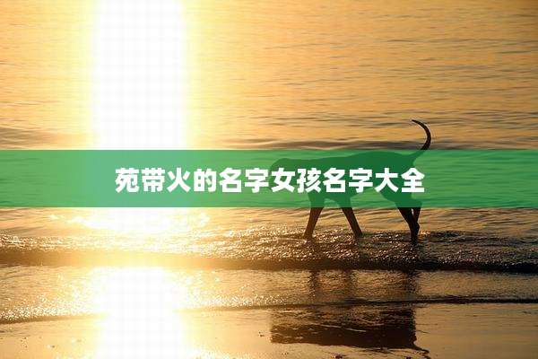 苑带火的名字女孩名字大全