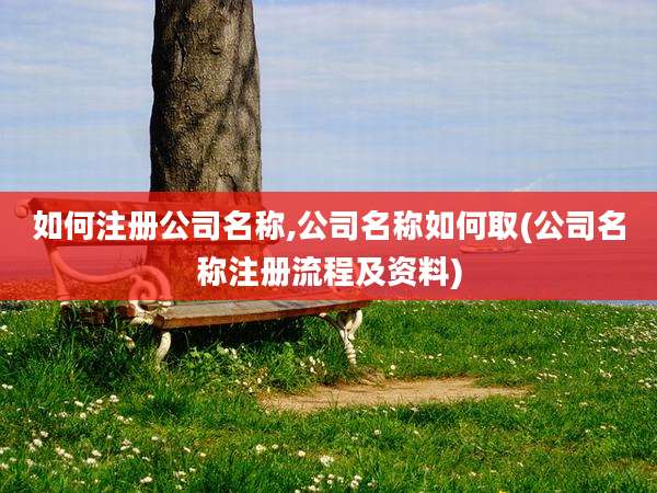 如何注册公司名称,公司名称如何取(公司名称注册流程及资料)
