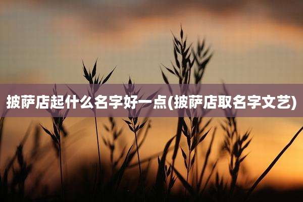 披萨店起什么名字好一点(披萨店取名字文艺)