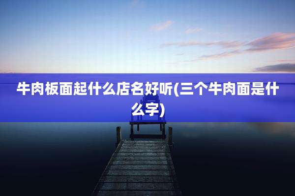 牛肉板面起什么店名好听(三个牛肉面是什么字)