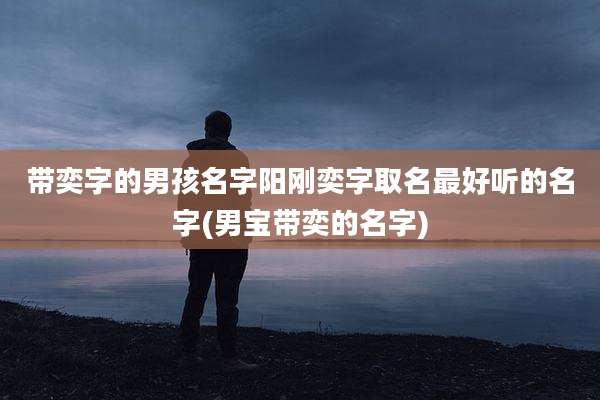 带奕字的男孩名字阳刚奕字取名最好听的名字(男宝带奕的名字)
