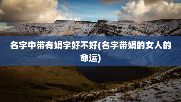 名字中带有娟字好不好(名字带娟的女人的命运)