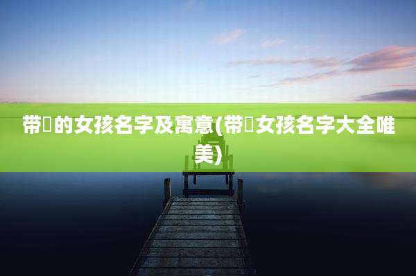 带玥的女孩名字及寓意(带玥女孩名字大全唯美)