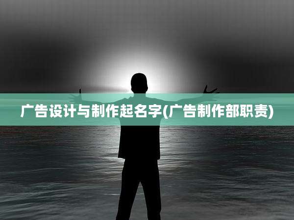 广告设计与制作起名字(广告制作部职责)