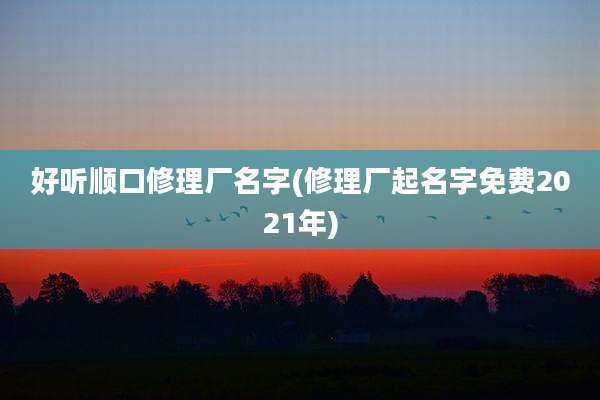 好听顺口修理厂名字(修理厂起名字免费2021年)