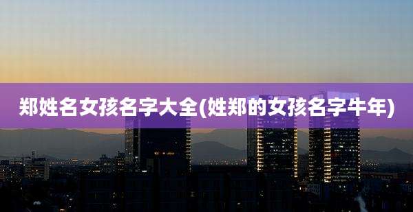 郑姓名女孩名字大全(姓郑的女孩名字牛年)