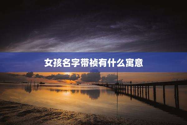 女孩名字带祯有什么寓意