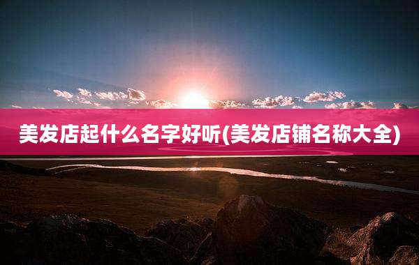美发店起什么名字好听(美发店铺名称大全)