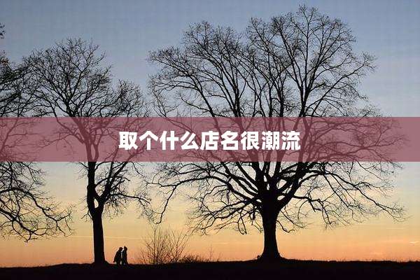 取个什么店名很潮流