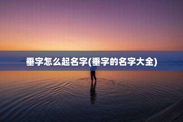 垂字怎么起名字(垂字的名字大全)