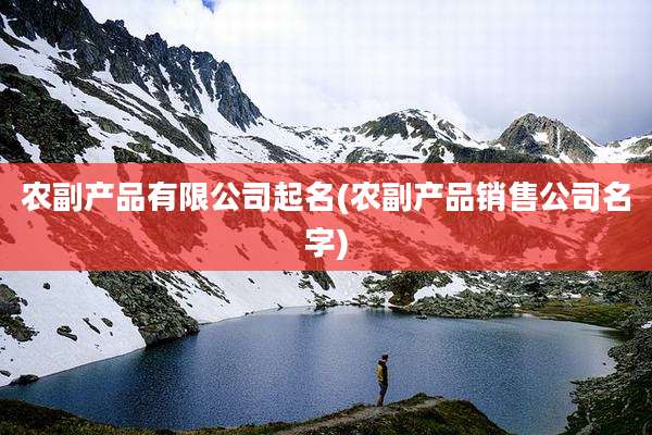 农副产品有限公司起名(农副产品销售公司名字)