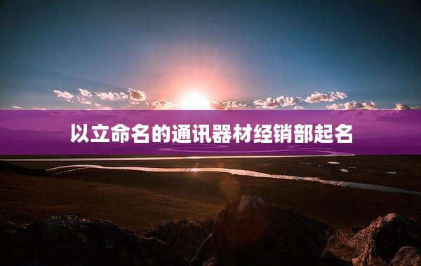 以立命名的通讯器材经销部起名