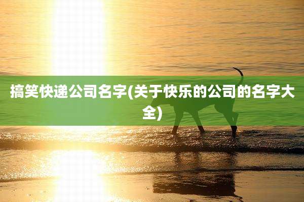搞笑快递公司名字(关于快乐的公司的名字大全)