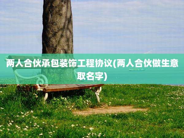 两人合伙承包装饰工程协议(两人合伙做生意取名字)
