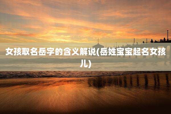 女孩取名岳字的含义解说(岳姓宝宝起名女孩儿)
