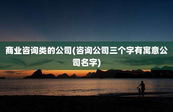 商业咨询类的公司(咨询公司三个字有寓意公司名字)