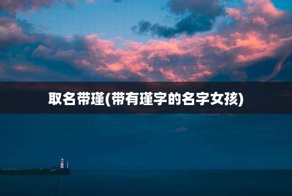 取名带瑾(带有瑾字的名字女孩)