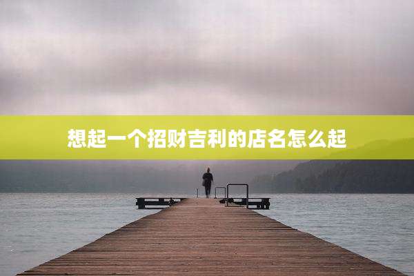 想起一个招财吉利的店名怎么起
