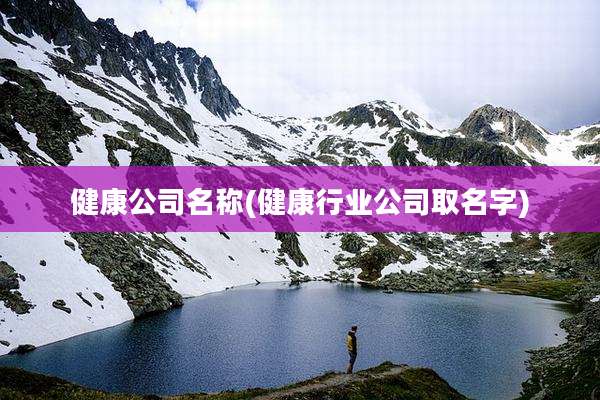 健康公司名称(健康行业公司取名字)