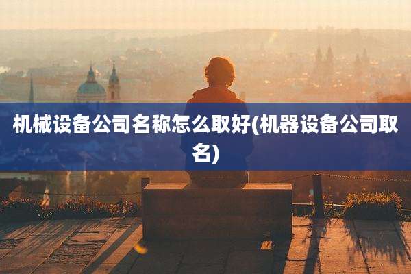 机械设备公司名称怎么取好(机器设备公司取名)