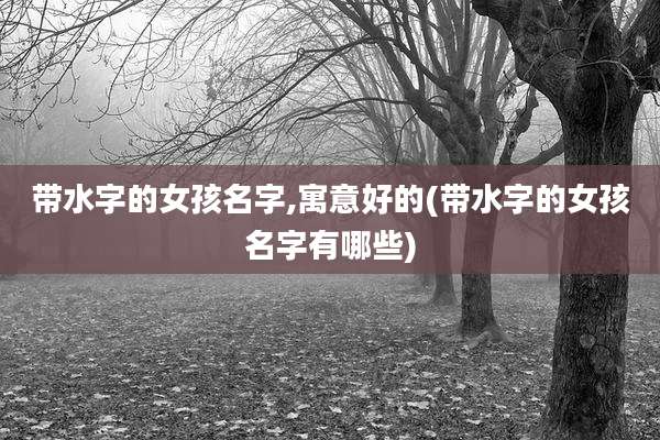 带水字的女孩名字,寓意好的(带水字的女孩名字有哪些)