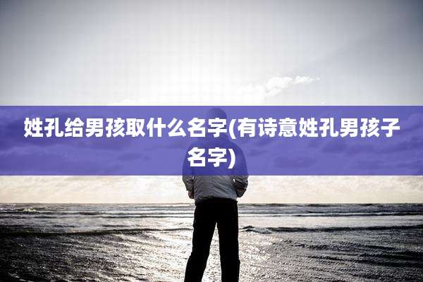 姓孔给男孩取什么名字(有诗意姓孔男孩子名字)