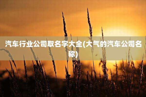 汽车行业公司取名字大全(大气的汽车公司名称)