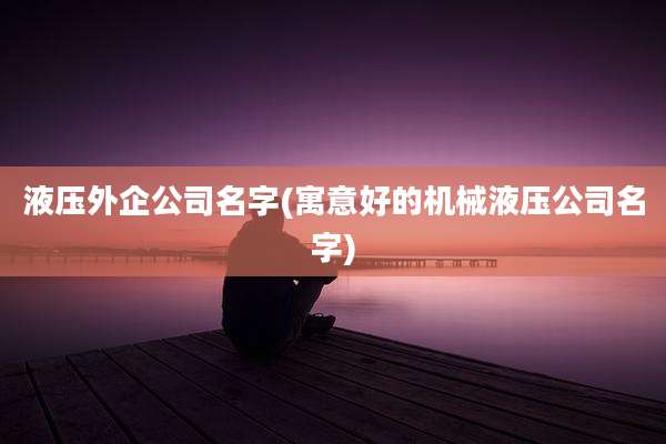 液压外企公司名字(寓意好的机械液压公司名字)