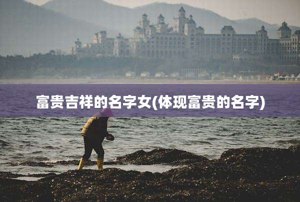 富贵吉祥的名字女(体现富贵的名字)