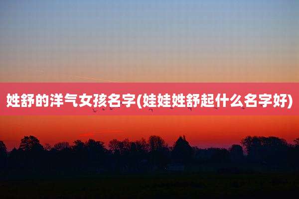 姓舒的洋气女孩名字(娃娃姓舒起什么名字好)