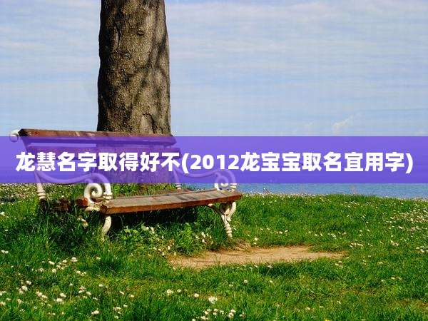 龙慧名字取得好不(2012龙宝宝取名宜用字)