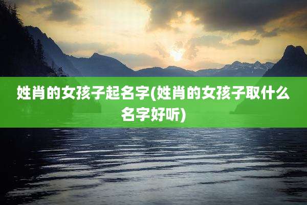 姓肖的女孩子起名字(姓肖的女孩子取什么名字好听)