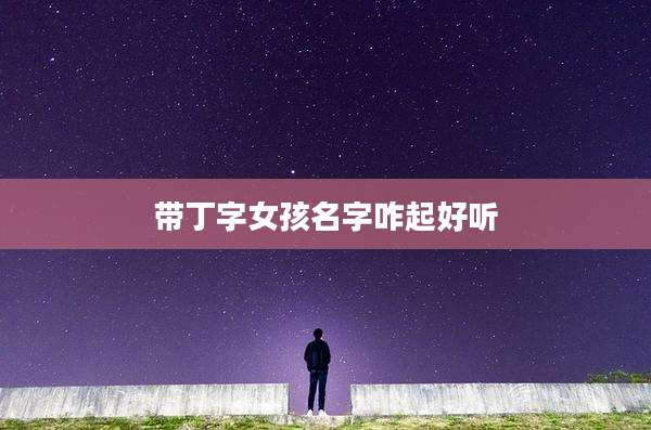 带丁字女孩名字咋起好听