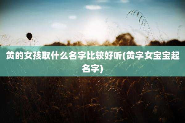 黄的女孩取什么名字比较好听(黄字女宝宝起名字)