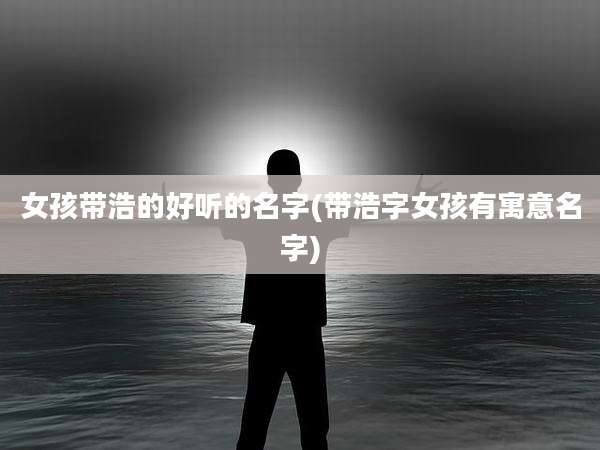 女孩带浩的好听的名字(带浩字女孩有寓意名字)