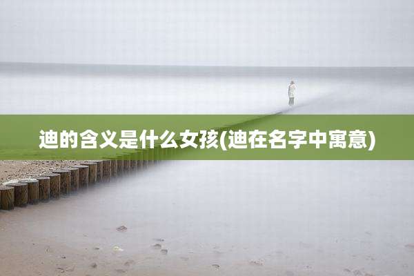 迪的含义是什么女孩(迪在名字中寓意)