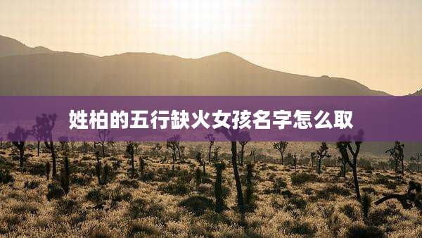 姓柏的五行缺火女孩名字怎么取